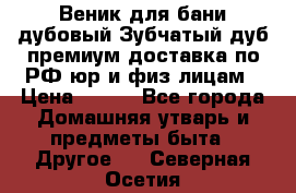 Веник для бани дубовый Зубчатый дуб премиум доставка по РФ юр и физ лицам › Цена ­ 100 - Все города Домашняя утварь и предметы быта » Другое   . Северная Осетия